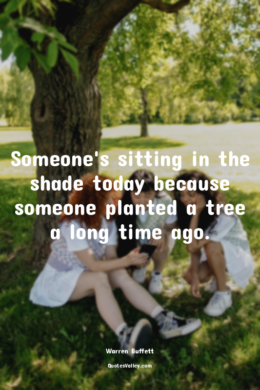 Someone's sitting in the shade today because someone planted a tree a long time...