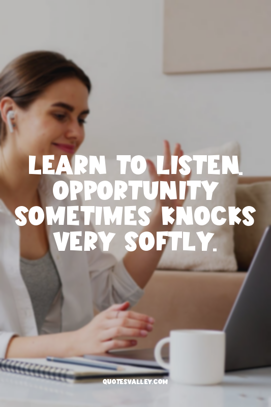 Learn to listen. Opportunity sometimes knocks very softly.