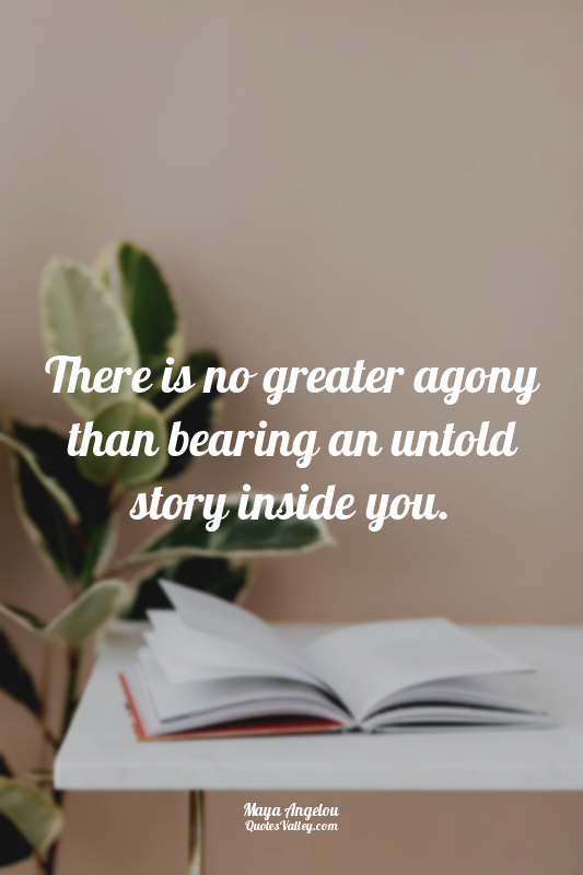 There is no greater agony than bearing an untold story inside you.
