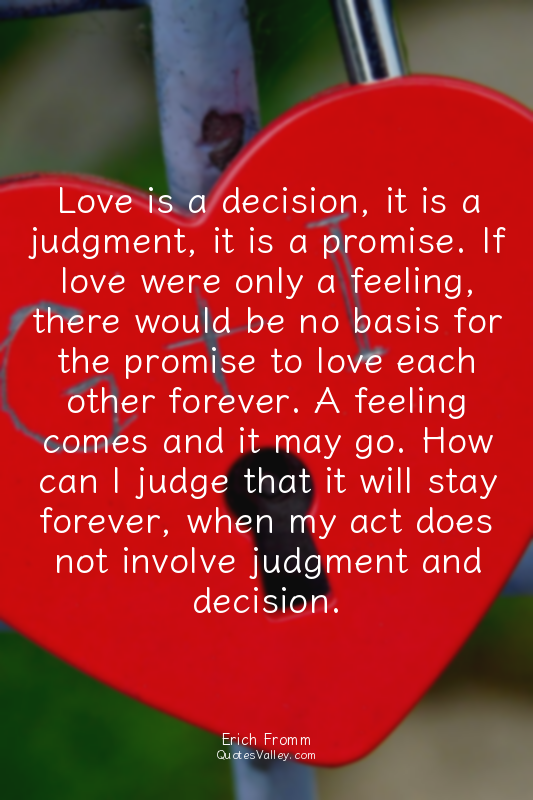 Love is a decision, it is a judgment, it is a promise. If love were only a feeli...