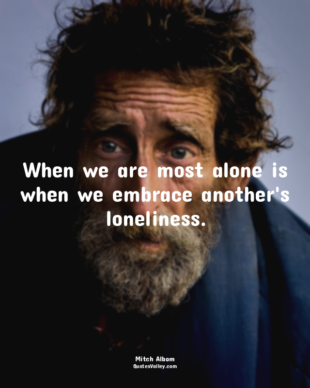 When we are most alone is when we embrace another's loneliness.