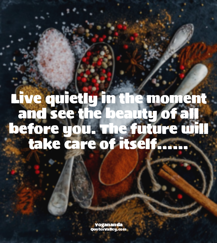 Live quietly in the moment and see the beauty of all before you. The future will...