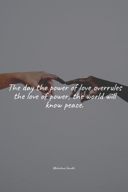The day the power of love overrules the love of power, the world will know peace...
