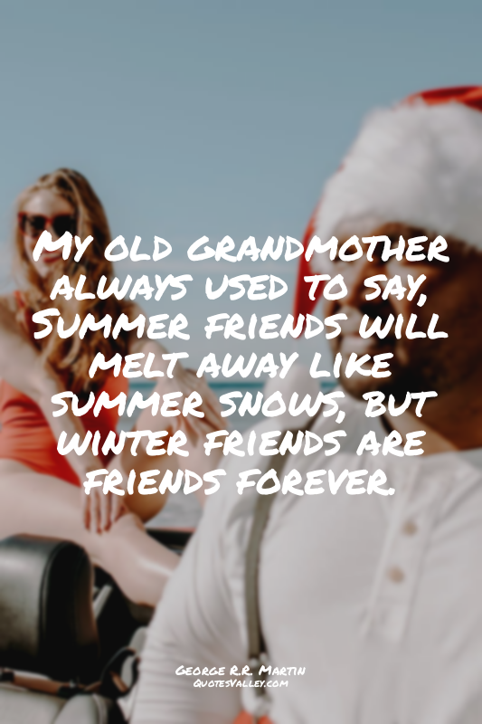 My old grandmother always used to say, Summer friends will melt away like summer...