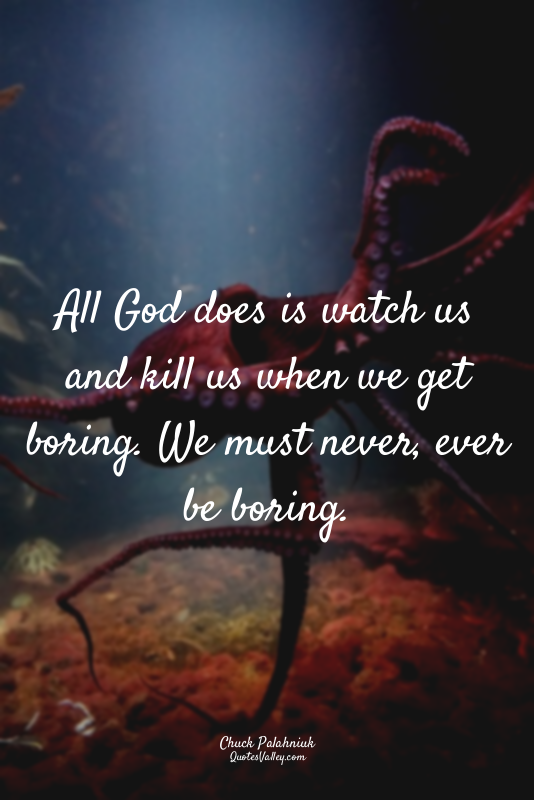 All God does is watch us and kill us when we get boring. We must never, ever be...