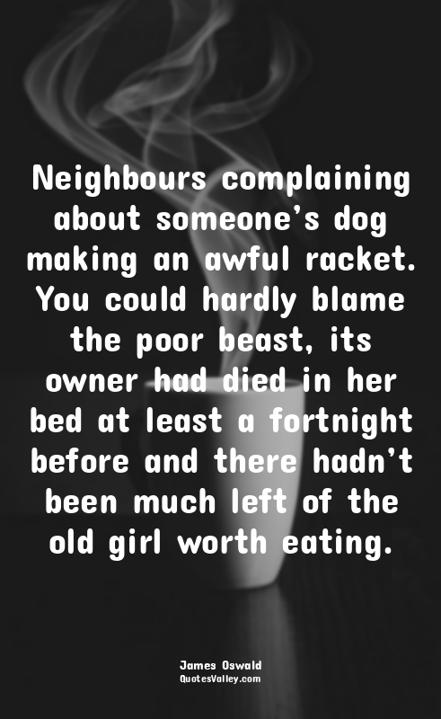 Neighbours complaining about someone’s dog making an awful racket. You could har...