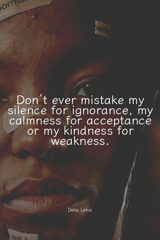 Don’t ever mistake my silence for ignorance, my calmness for acceptance or my ki...