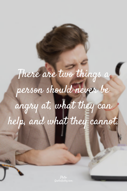 There are two things a person should never be angry at, what they can help, and...