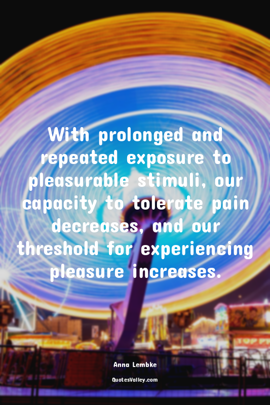 With prolonged and repeated exposure to pleasurable stimuli, our capacity to tol...