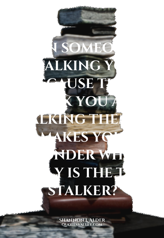 When someone is stalking you because they think you are stalking them, it makes...