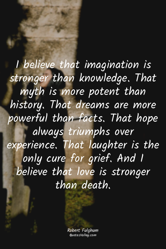 I believe that imagination is stronger than knowledge. That myth is more potent...