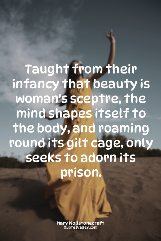 Taught from their infancy that beauty is woman's sceptre, the mind shapes itself...