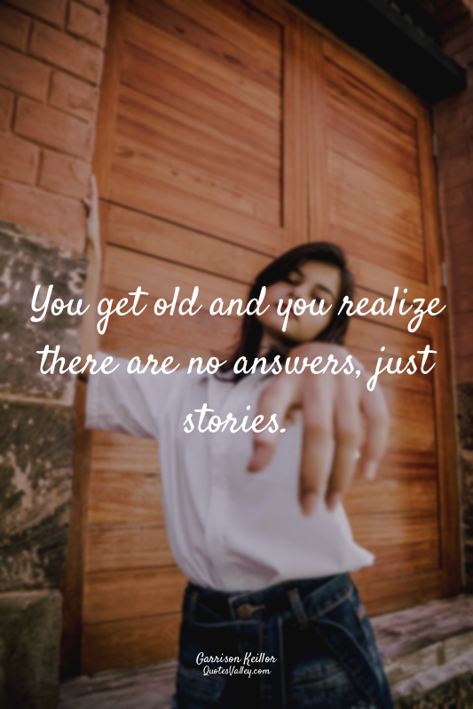 You get old and you realize there are no answers, just stories.