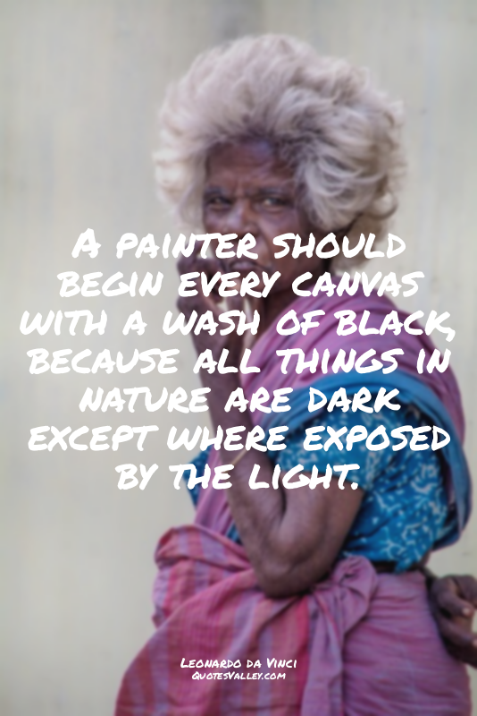 A painter should begin every canvas with a wash of black, because all things in...
