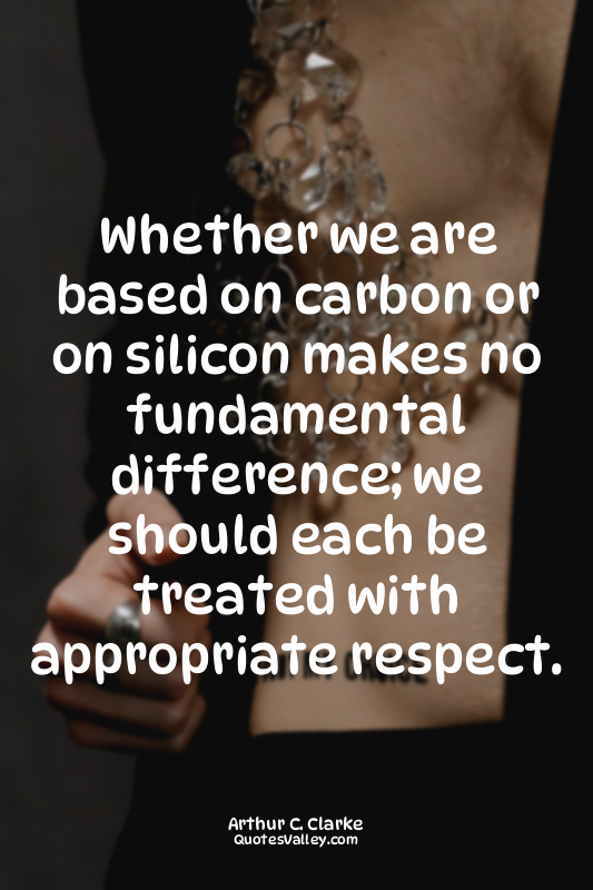 Whether we are based on carbon or on silicon makes no fundamental difference; we...
