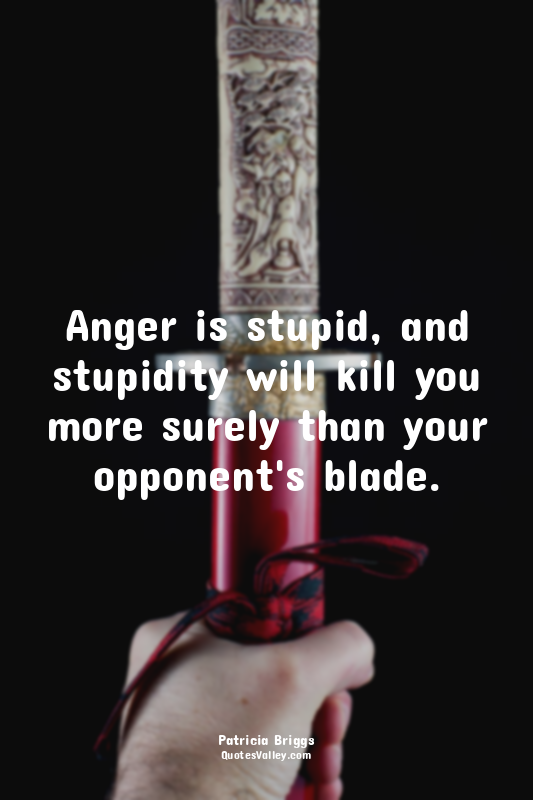 Anger is stupid, and stupidity will kill you more surely than your opponent's bl...