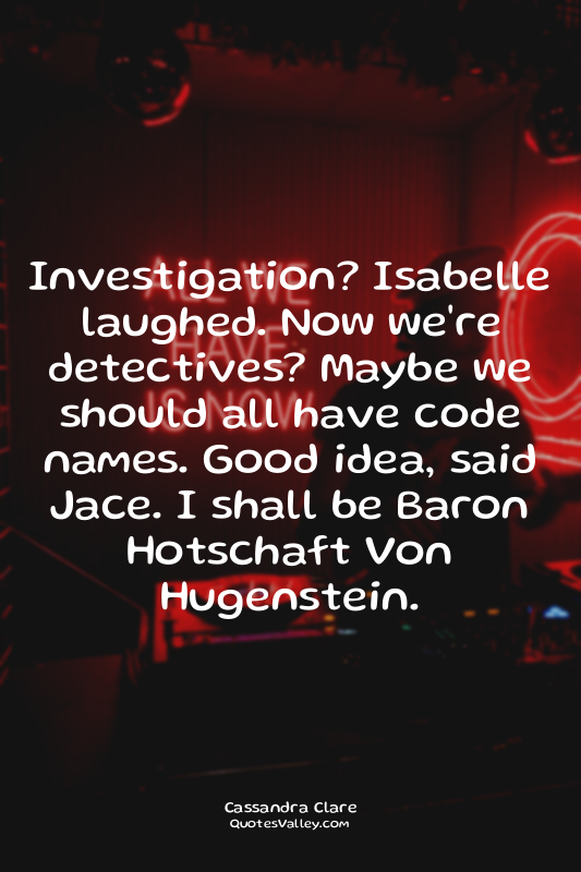 Investigation? Isabelle laughed. Now we're detectives? Maybe we should all have...