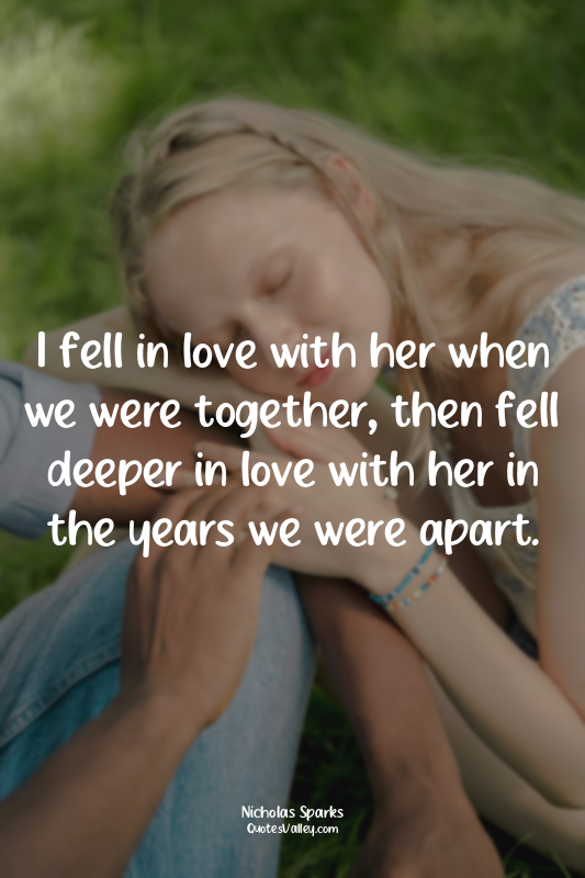 I fell in love with her when we were together, then fell deeper in love with her...