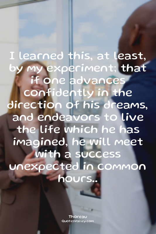 I learned this, at least, by my experiment; that if one advances confidently in...