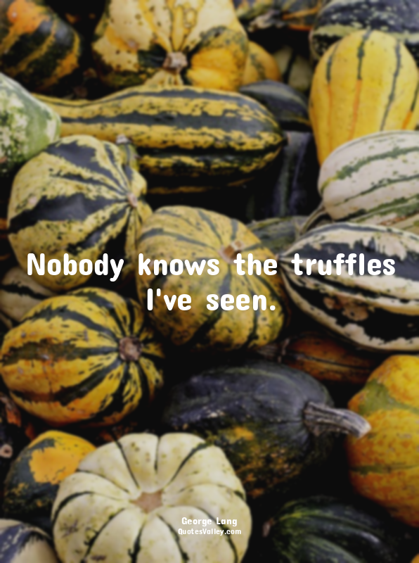 Nobody knows the truffles I've seen.