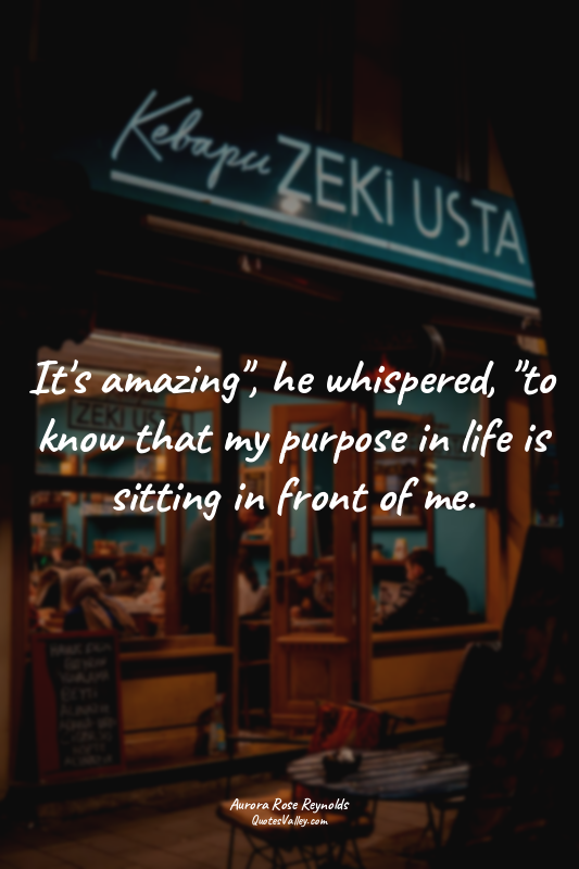 It's amazing", he whispered, "to know that my purpose in life is sitting in fron...