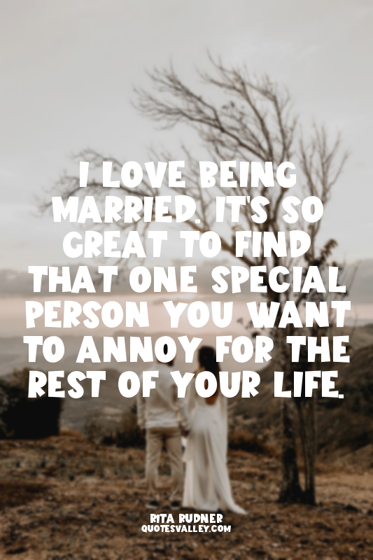 I love being married. It's so great to find that one special person you want to...