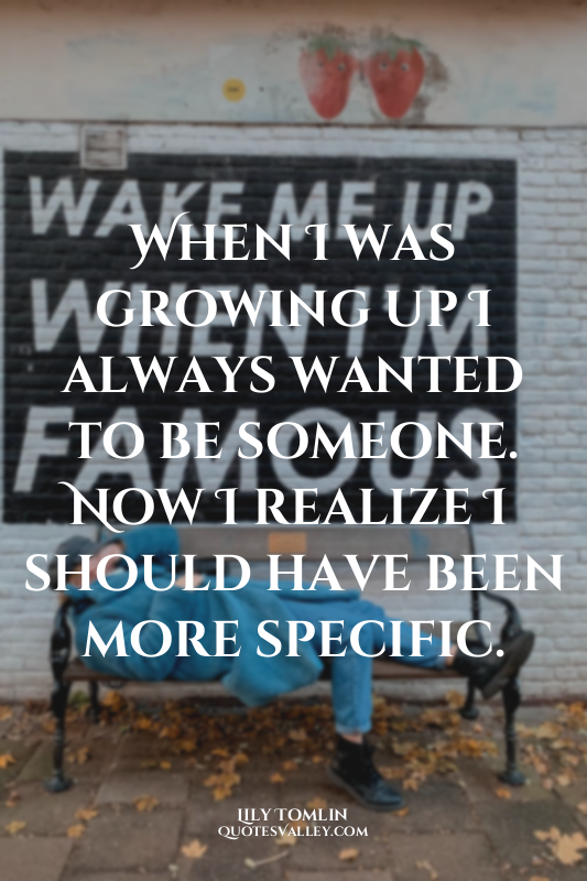 When I was growing up I always wanted to be someone. Now I realize I should have...