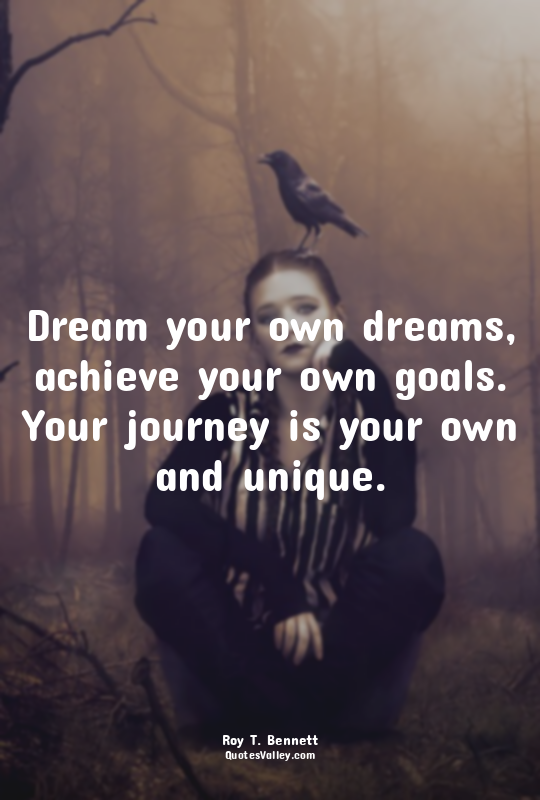 Dream your own dreams, achieve your own goals. Your journey is your own and uniq...