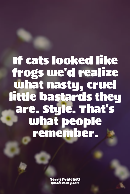 If cats looked like frogs we'd realize what nasty, cruel little bastards they ar...