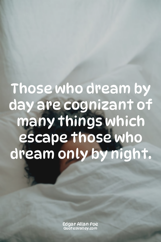 Those who dream by day are cognizant of many things which escape those who dream...