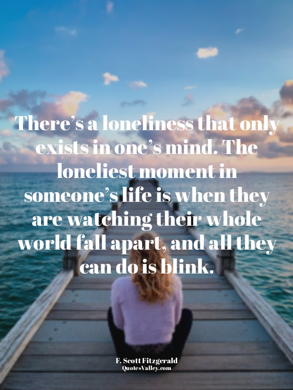 There’s a loneliness that only exists in one’s mind. The loneliest moment in som...