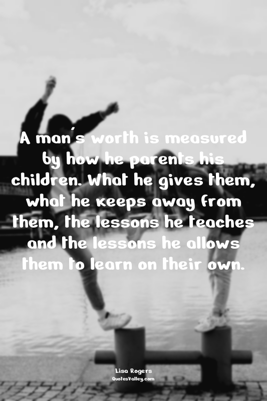 A man's worth is measured by how he parents his children. What he gives them, wh...