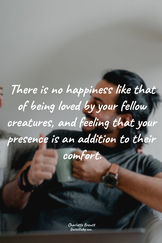 There is no happiness like that of being loved by your fellow creatures, and fee...