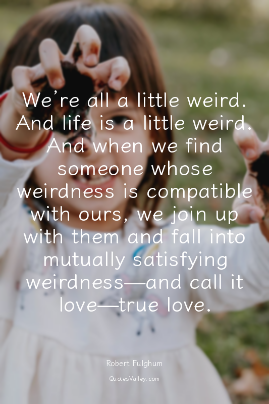We’re all a little weird. And life is a little weird. And when we find someone w...