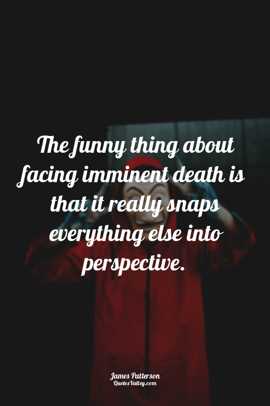 The funny thing about facing imminent death is that it really snaps everything e...