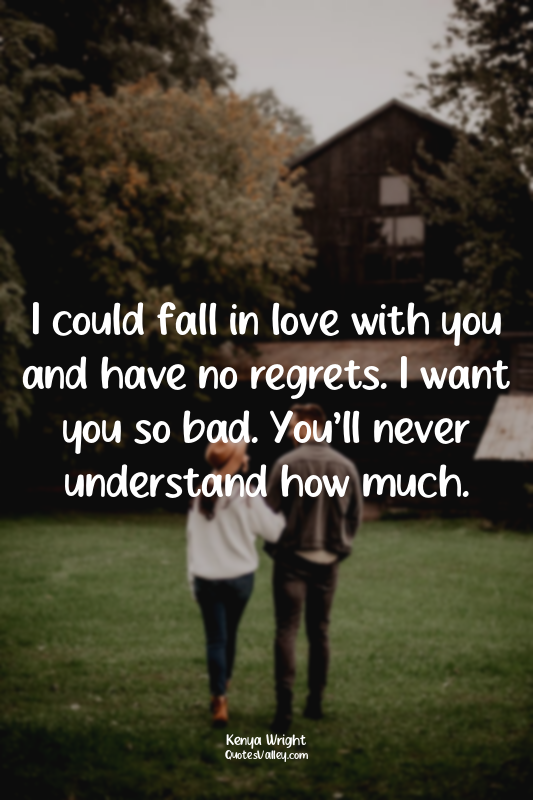 I could fall in love with you and have no regrets. I want you so bad. You’ll nev...