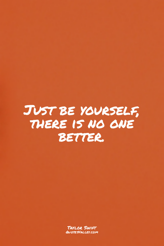 Just be yourself, there is no one better.