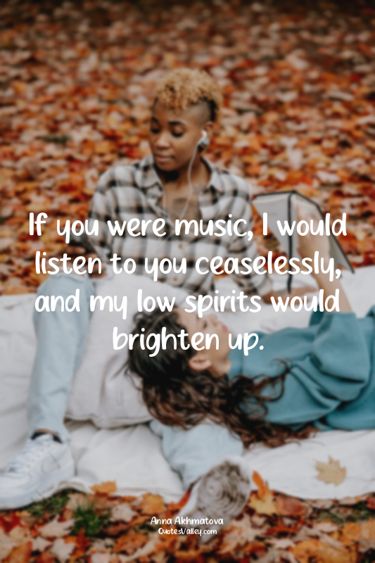 If you were music, I would listen to you ceaselessly, and my low spirits would b...