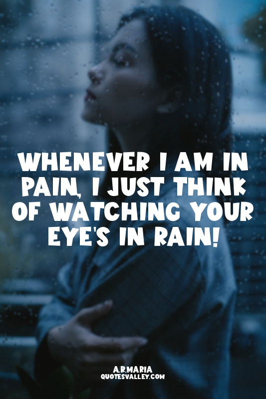 whenever i am in pain, i just think of watching your eye's in rain!