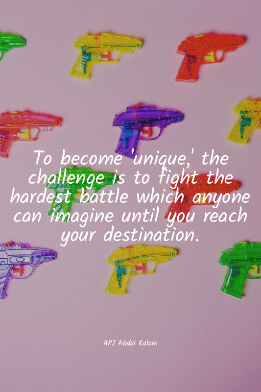 To become 'unique,' the challenge is to fight the hardest battle which anyone ca...
