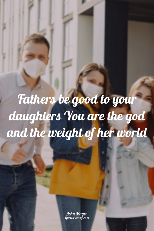 Fathers be good to your daughters You are the god and the weight of her world