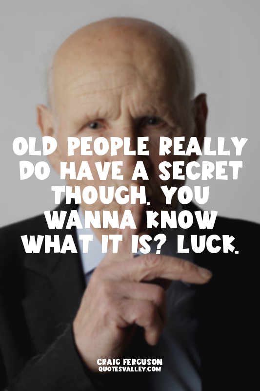 Old people really do have a secret though. You wanna know what it is? Luck.