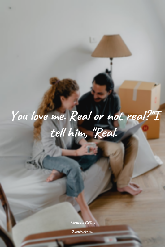 You love me. Real or not real?"I tell him, "Real.