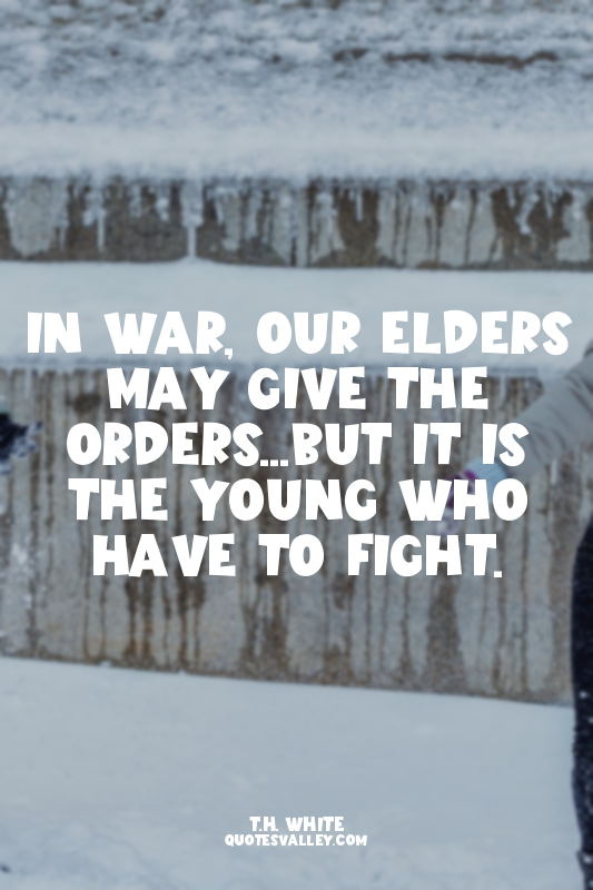 In war, our elders may give the orders...but it is the young who have to fight.