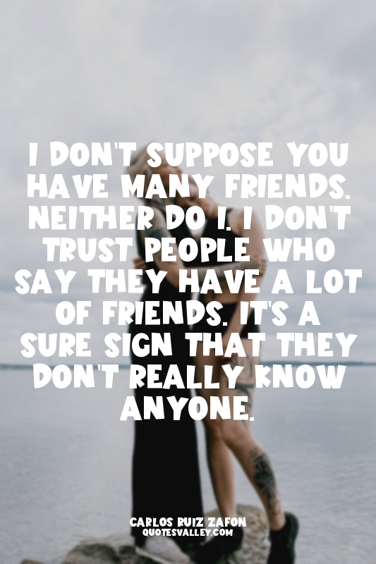 I don't suppose you have many friends. Neither do I. I don't trust people who sa...