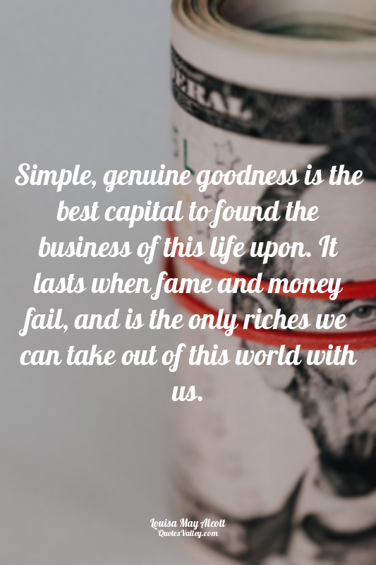 Simple, genuine goodness is the best capital to found the business of this life...