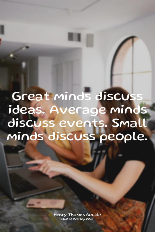 Great minds discuss ideas. Average minds discuss events. Small minds discuss peo...