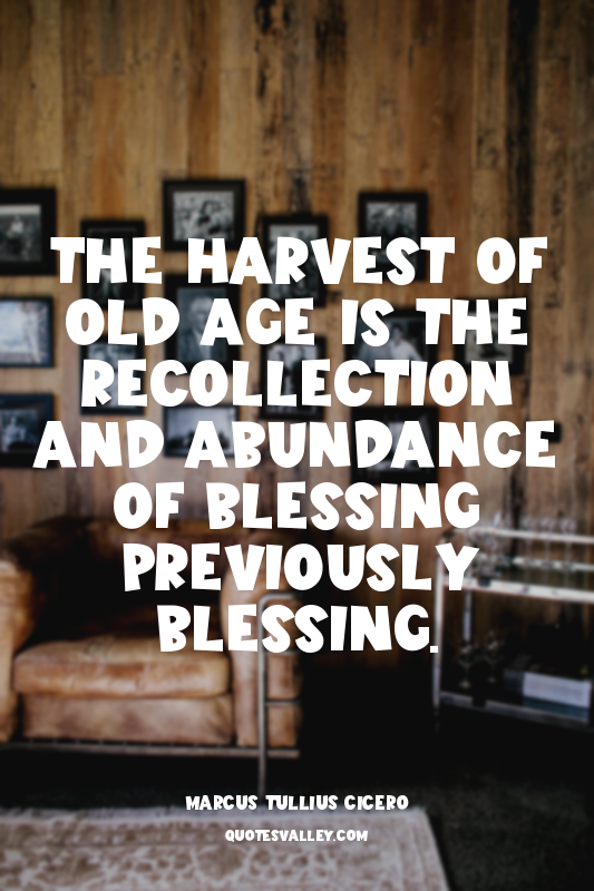 The harvest of old age is the recollection and abundance of blessing previously...