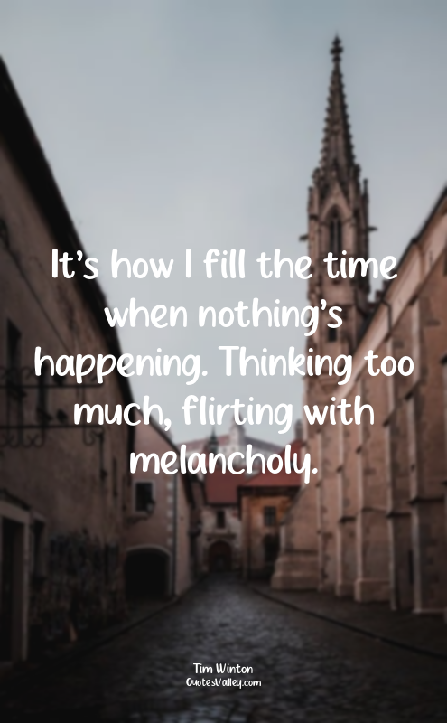 It’s how I fill the time when nothing’s happening. Thinking too much, flirting w...