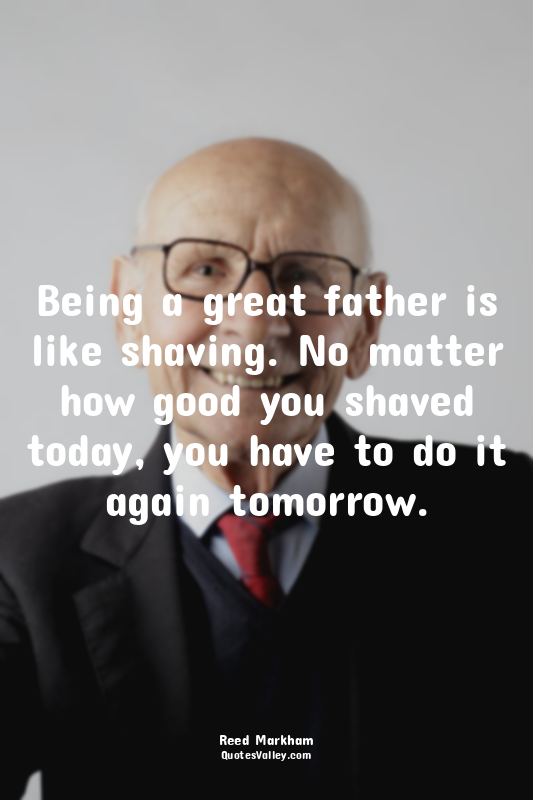 Being a great father is like shaving. No matter how good you shaved today, you h...